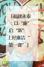福建永泰：以“廉”启“新” 上好廉洁“第一课”