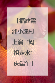 福建霞浦小渔村上演“妈祖走水”庆端午