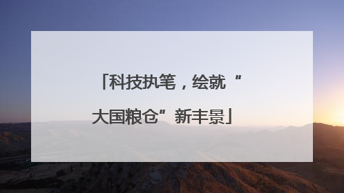 科技执笔，绘就“大国粮仓”新丰景
