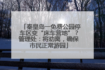 秦皇岛一免费公园停车区变“床车营地”？管理处：将劝离，确保市民正常游园
