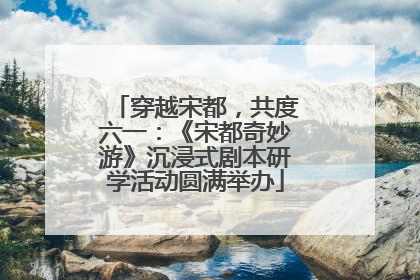 穿越宋都，共度六一：《宋都奇妙游》沉浸式剧本研学活动圆满举办