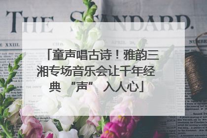 童声唱古诗！雅韵三湘专场音乐会让千年经典 “声” 入人心
