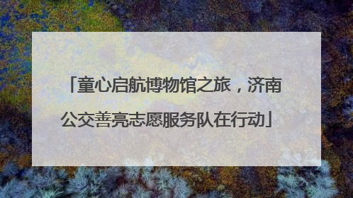 童心启航博物馆之旅，济南公交善亮志愿服务队在行动