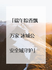 端午粽香飘万家 冰城公安全域守护