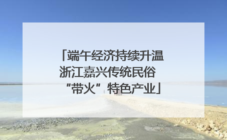 端午经济持续升温 浙江嘉兴传统民俗“带火”特色产业