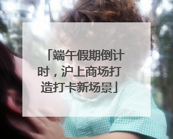 端午假期倒计时，沪上商场打造打卡新场景