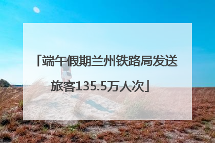 端午假期兰州铁路局发送旅客135.5万人次
