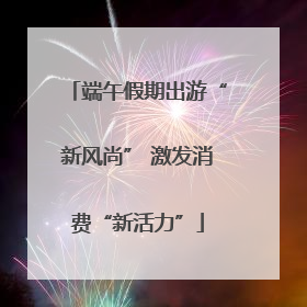 端午假期出游“新风尚” 激发消费“新活力”