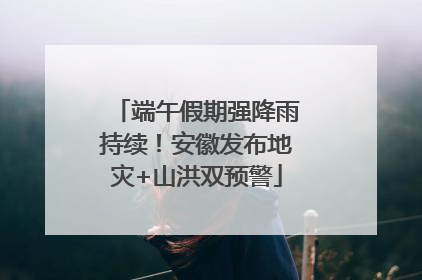 端午假期强降雨持续！安徽发布地灾+山洪双预警