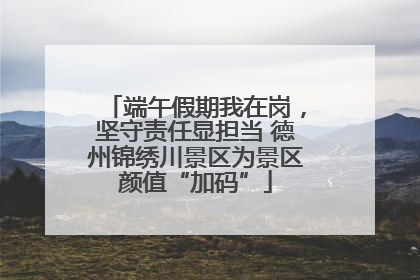 端午假期我在岗，坚守责任显担当 德州锦绣川景区为景区颜值“加码”