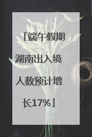 端午假期湖南出入境人数预计增长17%
