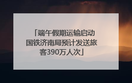 端午假期运输启动 国铁济南局预计发送旅客390万人次