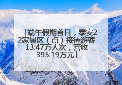 端午假期首日，泰安22家景区（点）接待游客13.47万人次，营收395.19万元