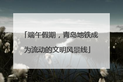 端午假期，青岛地铁成为流动的文明风景线