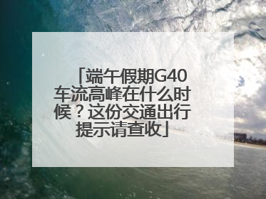 端午假期G40车流高峰在什么时候？这份交通出行提示请查收