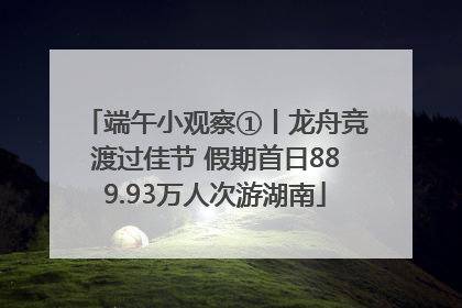 端午小观察①丨龙舟竞渡过佳节 假期首日889.93万人次游湖南