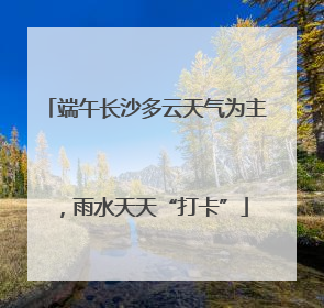 端午长沙多云天气为主，雨水天天“打卡”