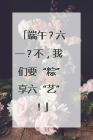 端午？六一？不，我们要“粽”享六“艺”！