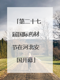 第二十七届国际药材节在河北安国开幕