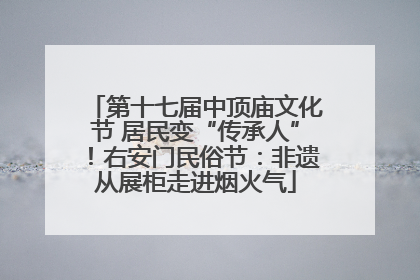 第十七届中顶庙文化节 居民变“传承人”！右安门民俗节：非遗从展柜走进烟火气