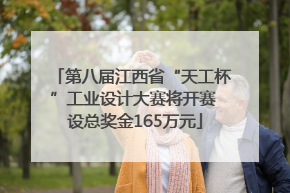 第八届江西省“天工杯”工业设计大赛将开赛 设总奖金165万元