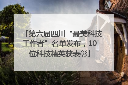 第六届四川“最美科技工作者”名单发布，10位科技精英获表彰
