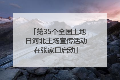 第35个全国土地日河北主场宣传活动在张家口启动