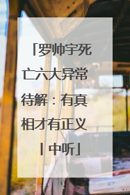 罗帅宇死亡六大异常待解：有真相才有正义丨中听