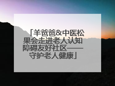 羊爸爸&中医松果会走进老人认知障碍友好社区——守护老人健康