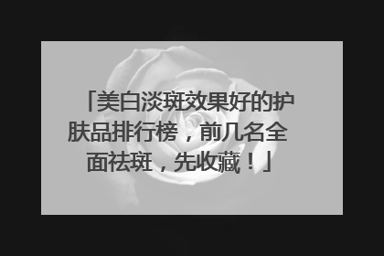 美白淡斑效果好的护肤品排行榜，前几名全面祛斑，先收藏！