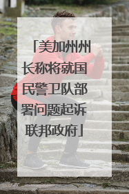 美加州州长称将就国民警卫队部署问题起诉联邦政府