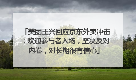 美团王兴回应京东外卖冲击：欢迎参与者入场，坚决反对内卷，对长期很有信心