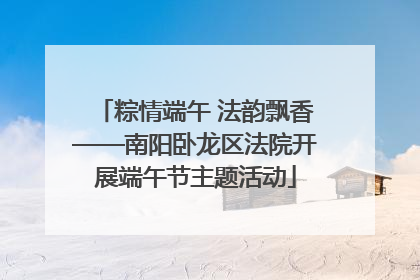 粽情端午 法韵飘香——南阳卧龙区法院开展端午节主题活动