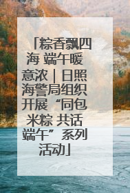 粽香飘四海 端午暖意浓｜日照海警局组织开展“同包米粽 共话端午”系列活动