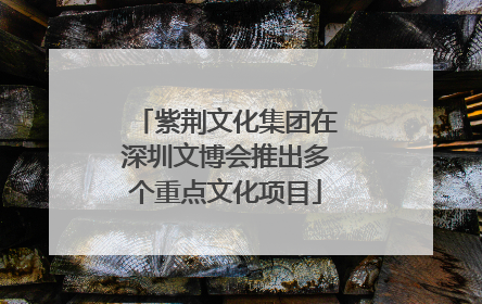 紫荆文化集团在深圳文博会推出多个重点文化项目