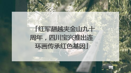 红军翻越夹金山九十周年，四川宝兴推出连环画传承红色基因