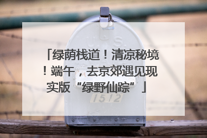 绿荫栈道！清凉秘境！端午，去京郊遇见现实版“绿野仙踪”