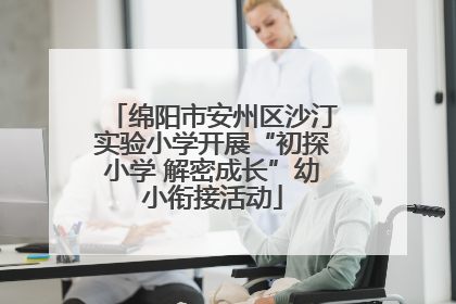 绵阳市安州区沙汀实验小学开展“初探小学 解密成长”幼小衔接活动