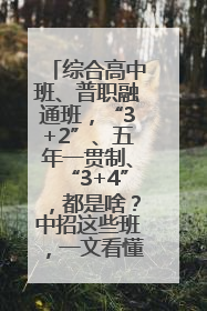 综合高中班、普职融通班，“3+2”、五年一贯制、“3+4”，都是啥？中招这些班，一文看懂
