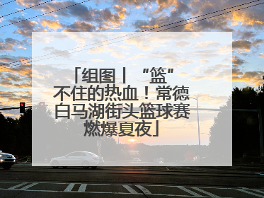 组图丨“篮” 不住的热血！常德白马湖街头篮球赛燃爆夏夜