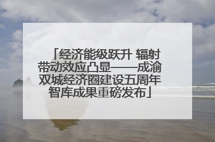 经济能级跃升 辐射带动效应凸显——成渝双城经济圈建设五周年智库成果重磅发布