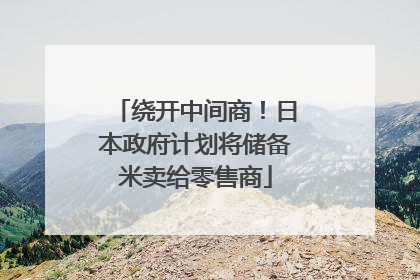 绕开中间商！日本政府计划将储备米卖给零售商
