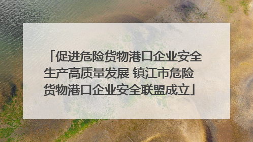 促进危险货物港口企业安全生产高质量发展 镇江市危险货物港口企业安全联盟成立