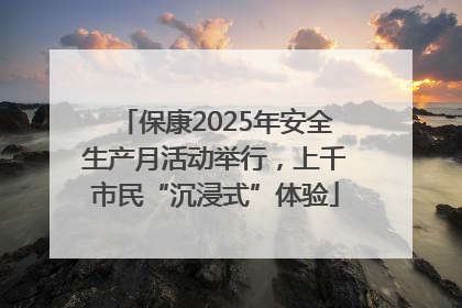 保康2025年安全生产月活动举行，上千市民“沉浸式”体验