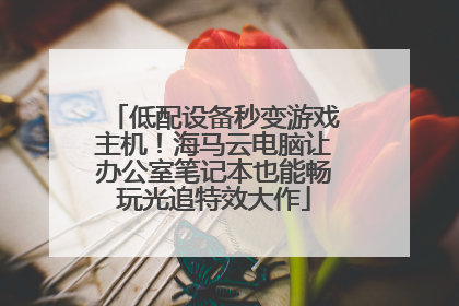 低配设备秒变游戏主机！海马云电脑让办公室笔记本也能畅玩光追特效大作