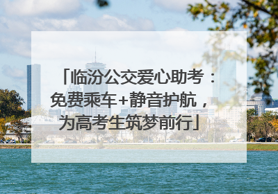 临汾公交爱心助考：免费乘车+静音护航，为高考生筑梦前行