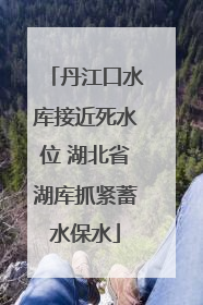 丹江口水库接近死水位 湖北省湖库抓紧蓄水保水