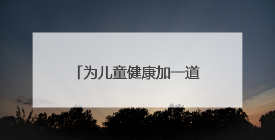 为儿童健康加一道“安全保护锁”