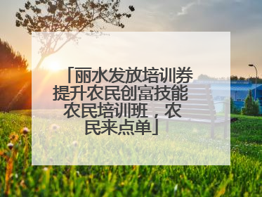 丽水发放培训券提升农民创富技能 农民培训班，农民来点单