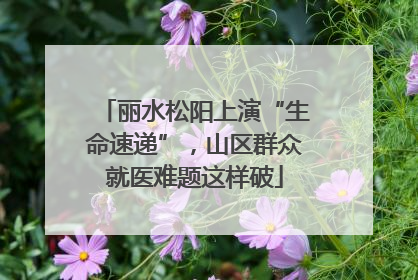 丽水松阳上演“生命速递”，山区群众就医难题这样破